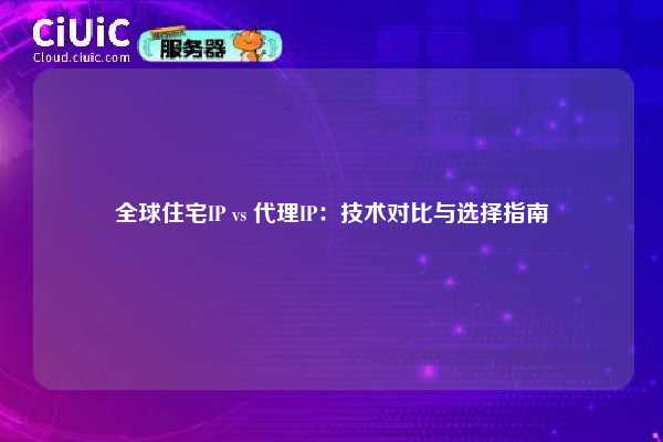 全球住宅IP vs 代理IP：技术对比与选择指南