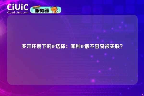 多开环境下的IP选择：哪种IP最不容易被关联？