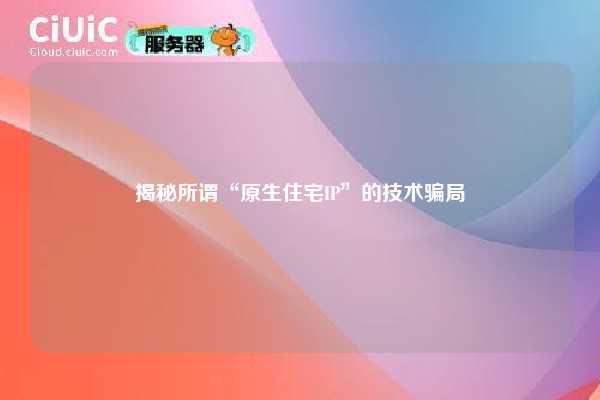 揭秘所谓“原生住宅IP”的技术骗局