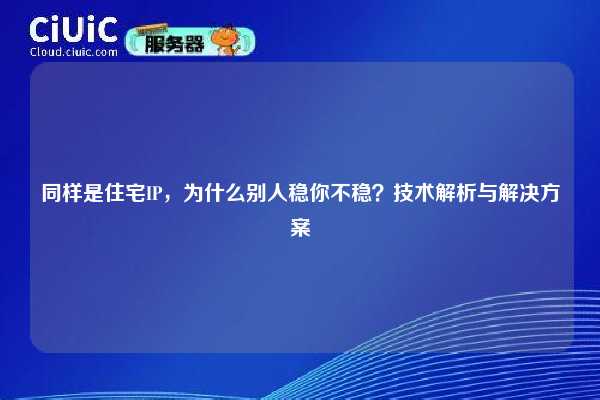 同样是住宅IP，为什么别人稳你不稳？技术解析与解决方案