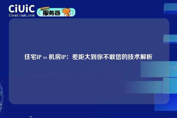 住宅IP vs 机房IP：差距大到你不敢信的技术解析