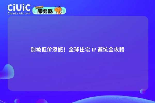 别被低价忽悠！全球住宅 IP 避坑全攻略