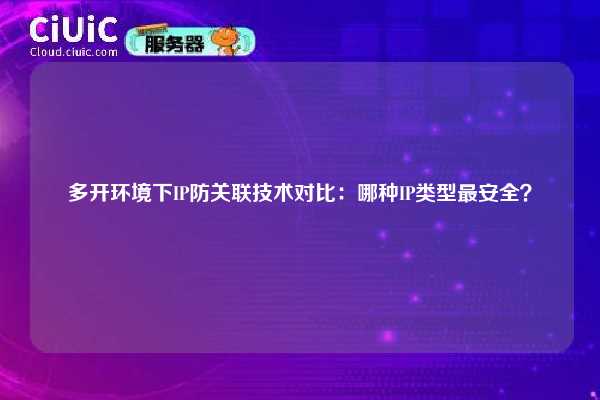 多开环境下IP防关联技术对比：哪种IP类型最安全？