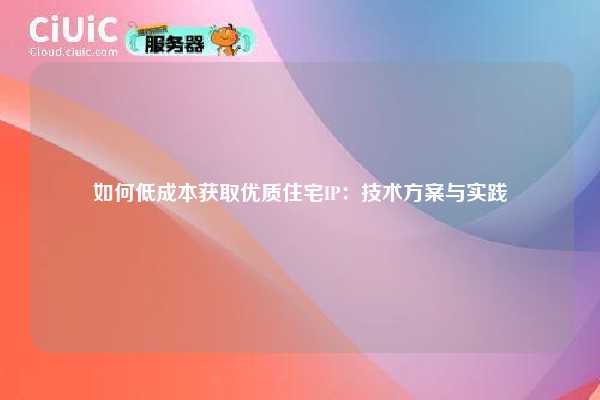 如何低成本获取优质住宅IP：技术方案与实践
