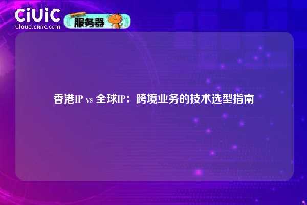 香港IP vs 全球IP：跨境业务的技术选型指南