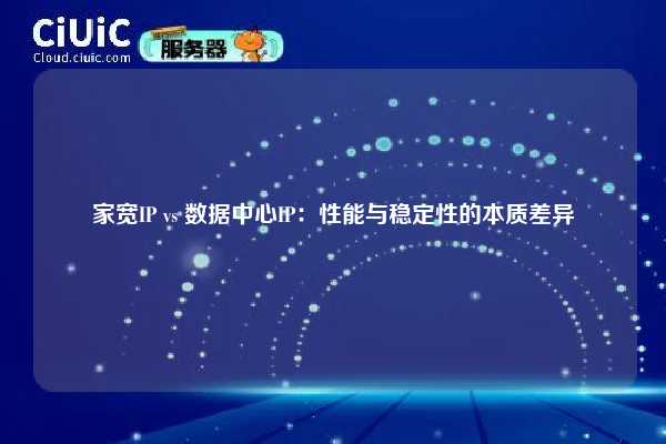 家宽IP vs 数据中心IP：性能与稳定性的本质差异