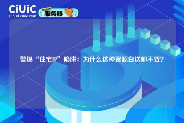 警惕“住宅IP”陷阱：为什么这种资源白送都不要？