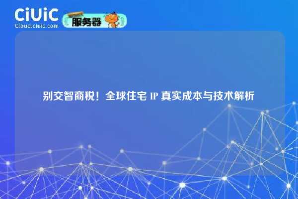 别交智商税！全球住宅 IP 真实成本与技术解析