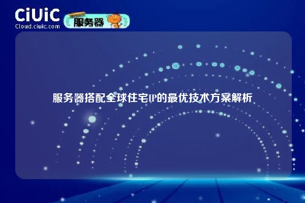 服务器搭配全球住宅IP的最优技术方案解析