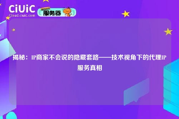 揭秘：IP商家不会说的隐藏套路——技术视角下的代理IP服务真相