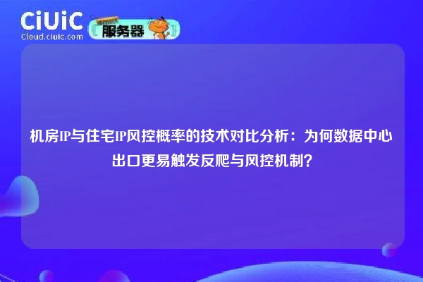 机房IP与住宅IP风控概率的技术对比分析：为何数据中心出口更易触发反爬与风控机制？