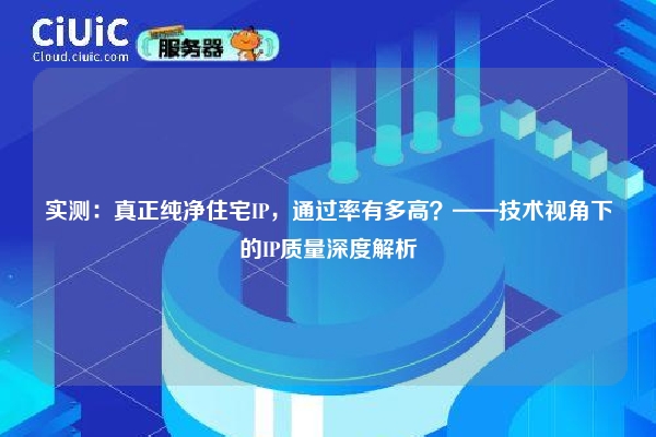 实测：真正纯净住宅IP，通过率有多高？——技术视角下的IP质量深度解析