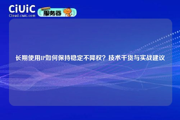 长期使用IP如何保持稳定不降权？技术干货与实战建议