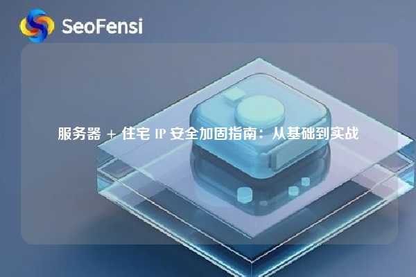 服务器 + 住宅 IP 安全加固指南：从基础到实战