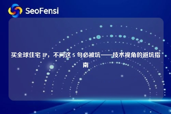 买全球住宅 IP，不问这 5 句必被坑——技术视角的避坑指南