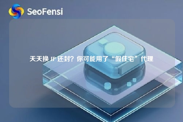 天天换 IP 还封？你可能用了“假住宅”代理