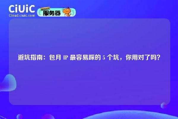 避坑指南：包月 IP 最容易踩的 5 个坑，你用对了吗？