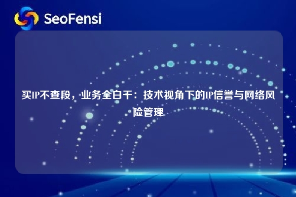 买IP不查段，业务全白干：技术视角下的IP信誉与网络风险管理