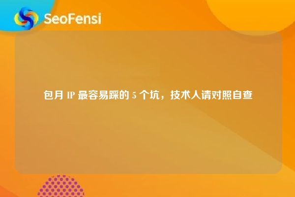 包月 IP 最容易踩的 5 个坑，技术人请对照自查