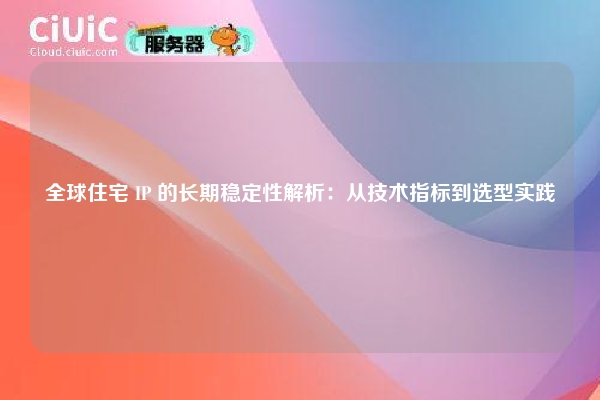 全球住宅 IP 的长期稳定性解析：从技术指标到选型实践