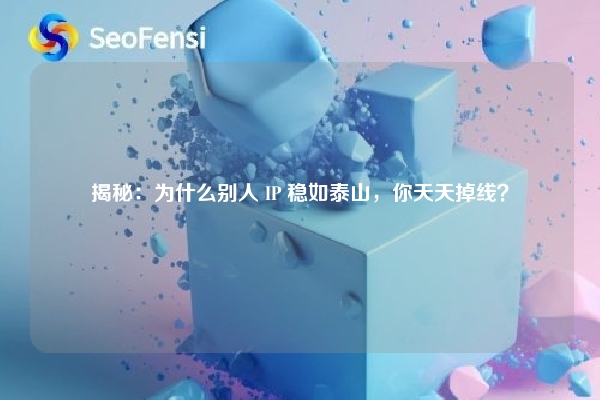 揭秘：为什么别人 IP 稳如泰山，你天天掉线？