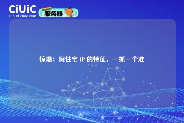惊爆：假住宅 IP 的特征，一抓一个准