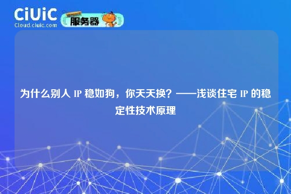 为什么别人 IP 稳如狗，你天天换？——浅谈住宅 IP 的稳定性技术原理