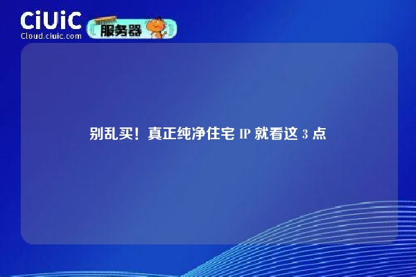 别乱买！真正纯净住宅 IP 就看这 3 点