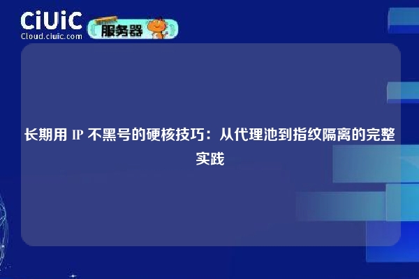 长期用 IP 不黑号的硬核技巧：从代理池到指纹隔离的完整实践