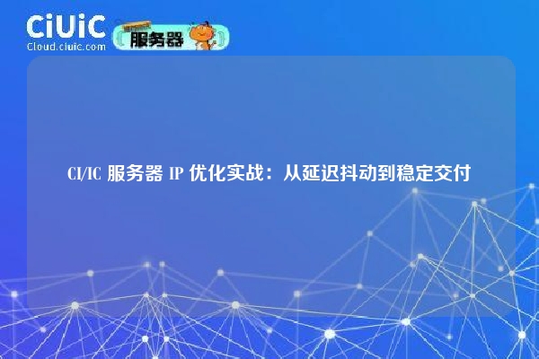 CI/IC 服务器 IP 优化实战：从延迟抖动到稳定交付