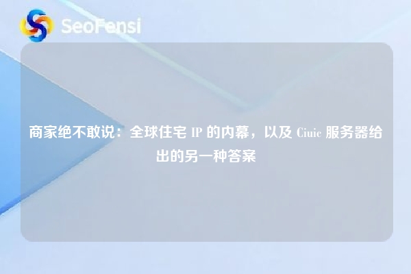 商家绝不敢说：全球住宅 IP 的内幕，以及 Ciuic 服务器给出的另一种答案