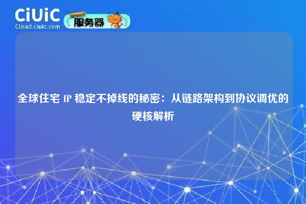 全球住宅 IP 稳定不掉线的秘密：从链路架构到协议调优的硬核解析